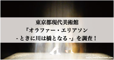 東京都現代美術館『オラファー・エリアソン -ときに川は橋となる-』を調査！